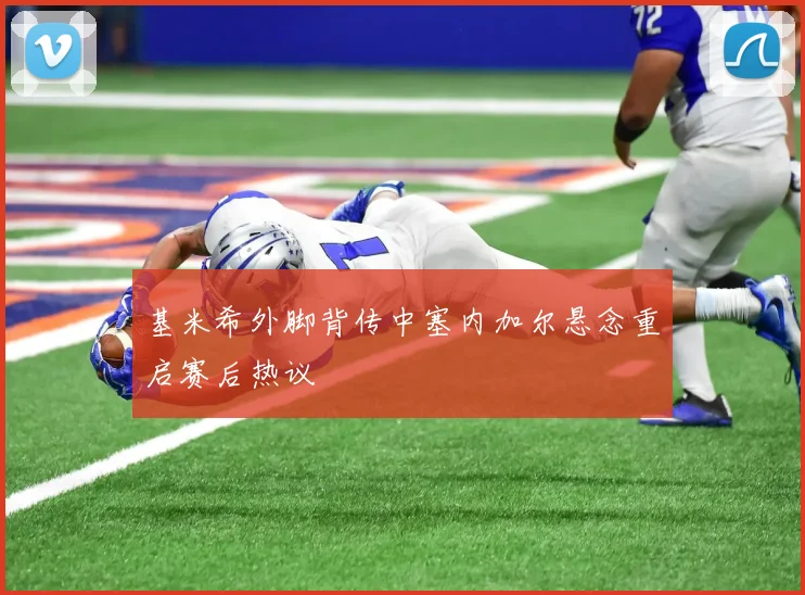 基米希外脚背传中塞内加尔悬念重启赛后热议