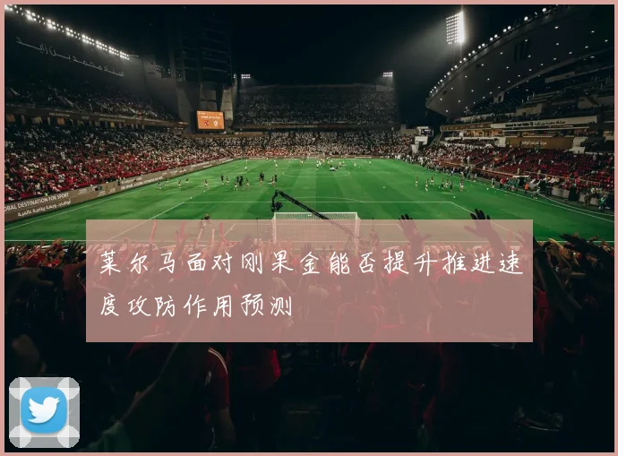 莱尔马面对刚果金能否提升推进速度攻防作用预测