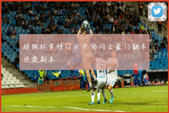 超级杯多特门兴开场闪击豪门翻车逆袭剧本