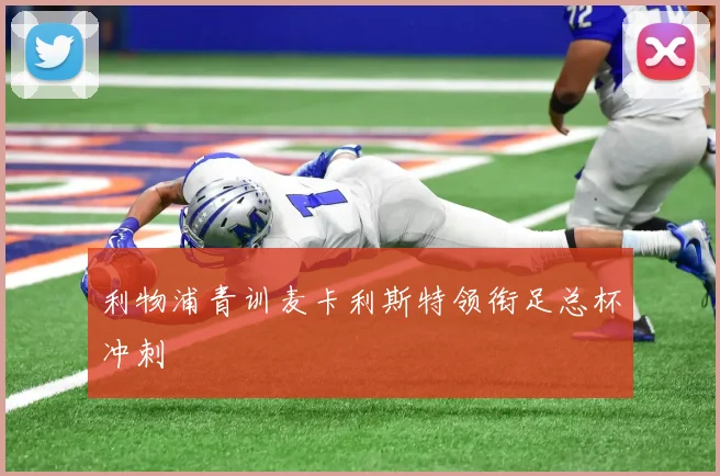 利物浦青训麦卡利斯特领衔足总杯冲刺