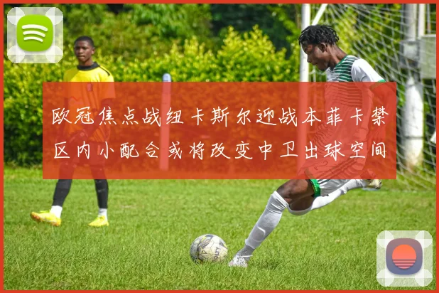 欧冠焦点战纽卡斯尔迎战本菲卡禁区内小配合或将改变中卫出球空间