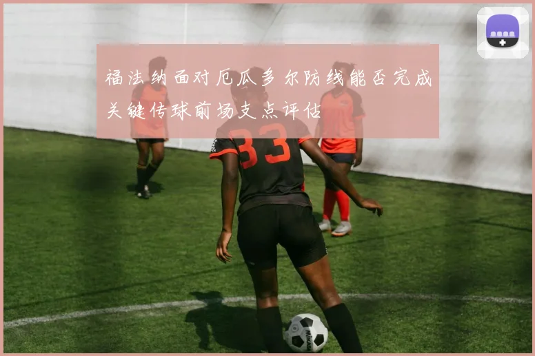 福法纳面对厄瓜多尔防线能否完成关键传球前场支点评估