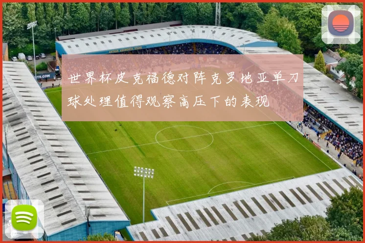 世界杯皮克福德对阵克罗地亚单刀球处理值得观察高压下的表现