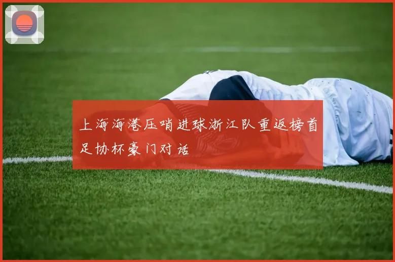 上海海港压哨进球浙江队重返榜首足协杯豪门对话
