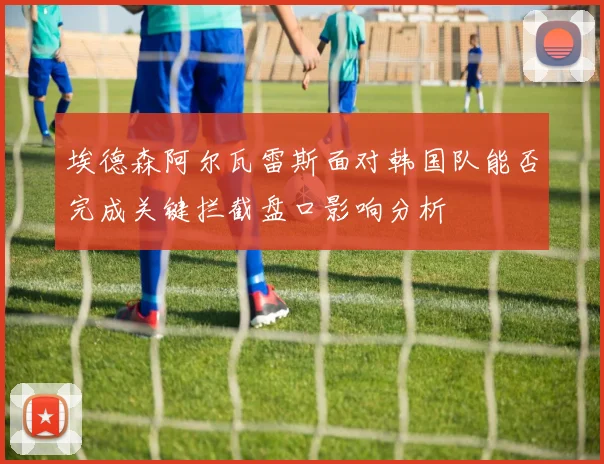 埃德森阿尔瓦雷斯面对韩国队能否完成关键拦截盘口影响分析