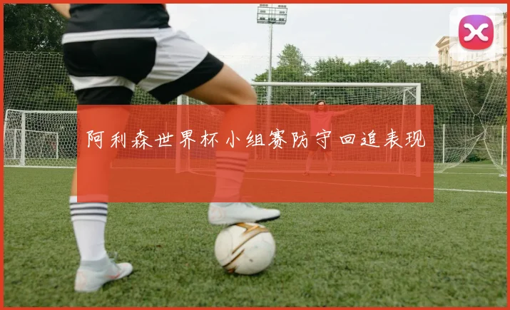 阿利森世界杯小组赛防守回追表现