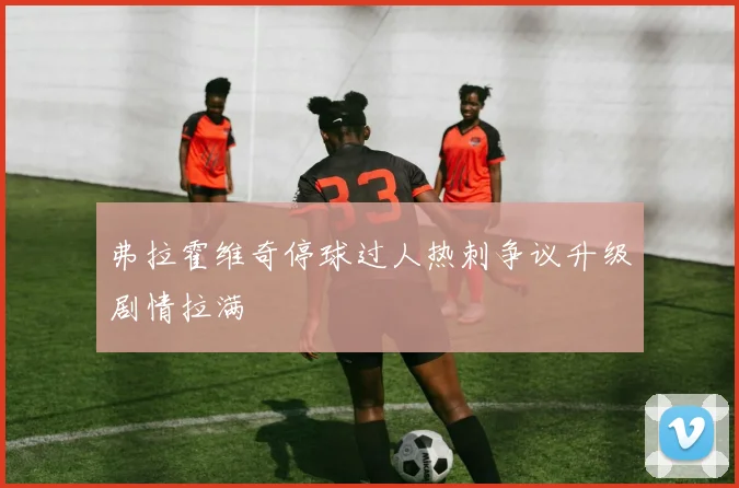 弗拉霍维奇停球过人热刺争议升级剧情拉满