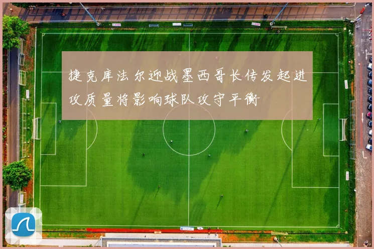 捷克库法尔迎战墨西哥长传发起进攻质量将影响球队攻守平衡