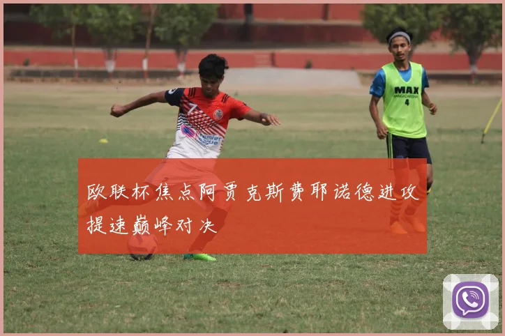 欧联杯焦点阿贾克斯费耶诺德进攻提速巅峰对决