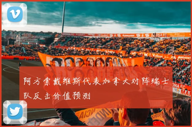 阿方索戴维斯代表加拿大对阵瑞士队反击价值预测