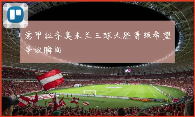 意甲拉齐奥米兰三球大胜晋级希望争议瞬间