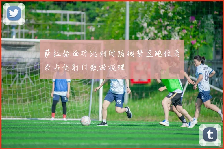 萨拉赫面对比利时防线禁区跑位是否占优射门数据梳理