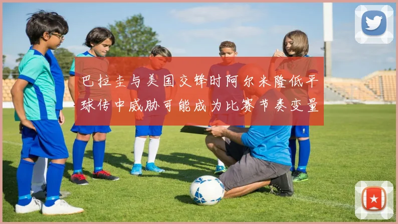 巴拉圭与美国交锋时阿尔米隆低平球传中威胁可能成为比赛节奏变量
