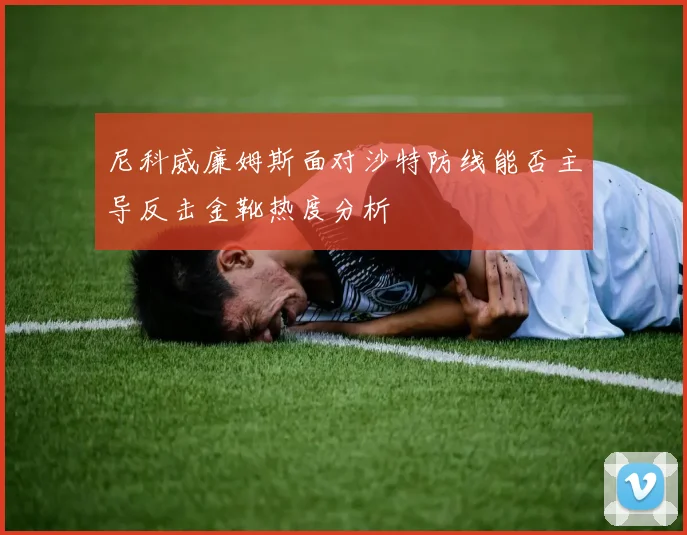 尼科威廉姆斯面对沙特防线能否主导反击金靴热度分析