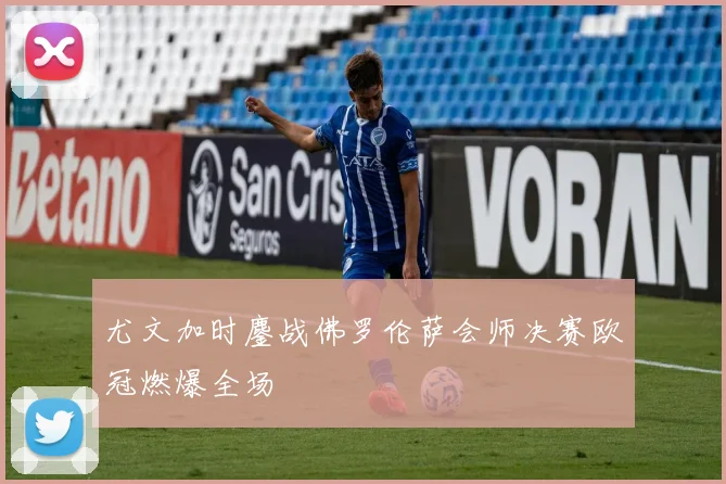 尤文加时鏖战佛罗伦萨会师决赛欧冠燃爆全场