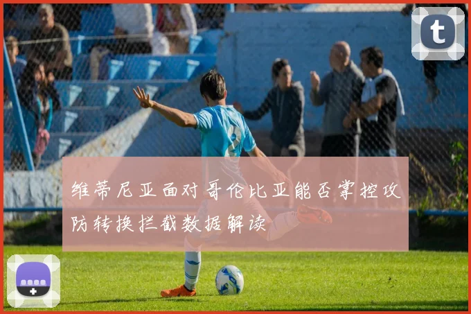 维蒂尼亚面对哥伦比亚能否掌控攻防转换拦截数据解读