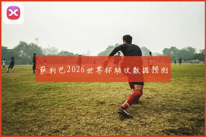 萨利巴2026世界杯助攻数据预测