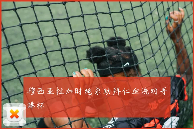 穆西亚拉加时绝杀助拜仁血洗对手捧杯
