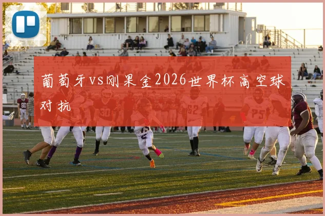 葡萄牙vs刚果金2026世界杯高空球对抗
