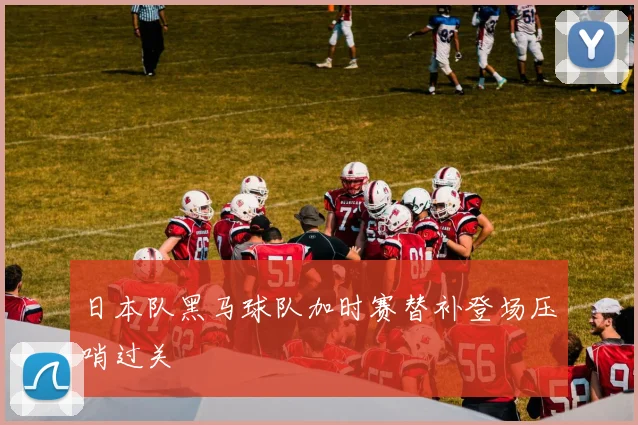 日本队黑马球队加时赛替补登场压哨过关