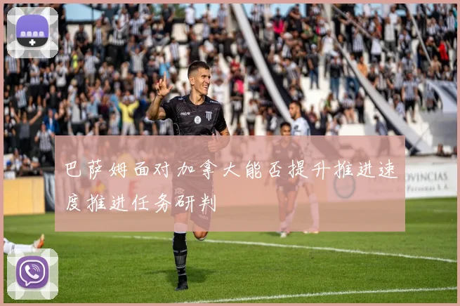 巴萨姆面对加拿大能否提升推进速度推进任务研判