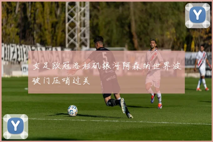 女足欧冠洛杉矶银河阿森纳世界波破门压哨过关