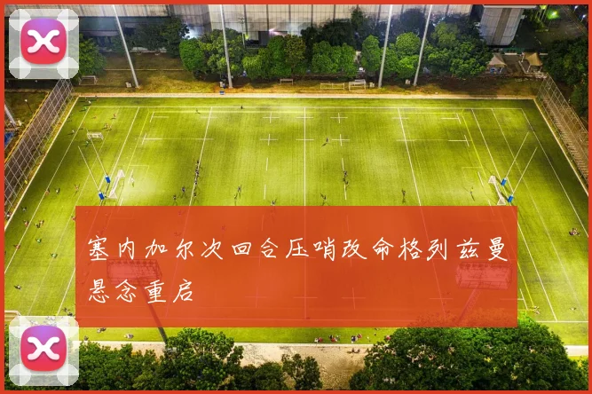 塞内加尔次回合压哨改命格列兹曼悬念重启