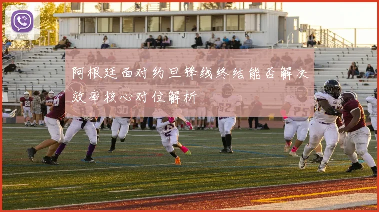阿根廷面对约旦锋线终结能否解决效率核心对位解析