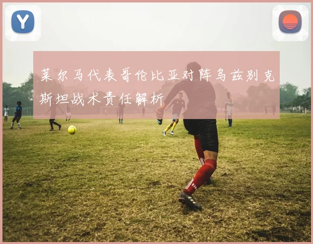 莱尔马代表哥伦比亚对阵乌兹别克斯坦战术责任解析