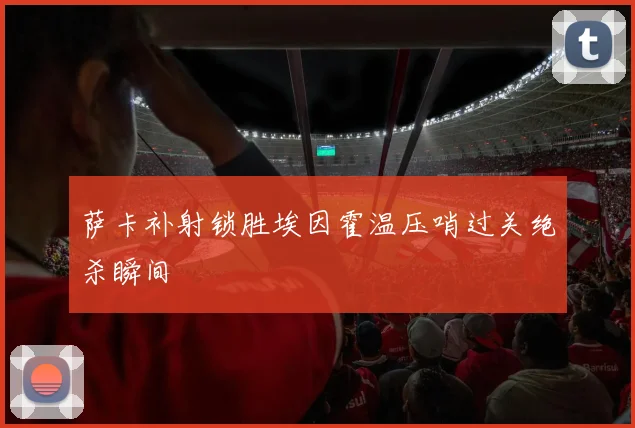 萨卡补射锁胜埃因霍温压哨过关绝杀瞬间