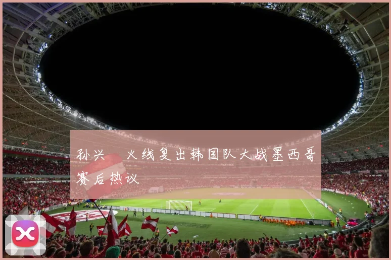 孙兴慜火线复出韩国队大战墨西哥赛后热议