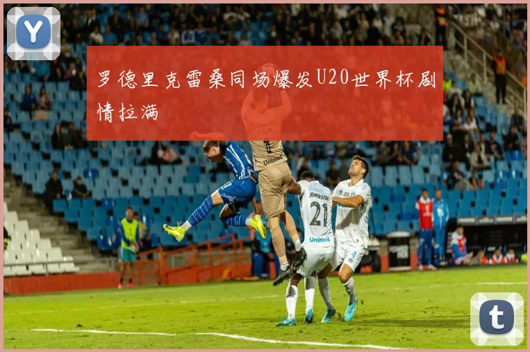 罗德里克雷桑同场爆发U20世界杯剧情拉满