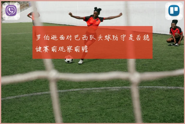 罗伯逊面对巴西队头球防守是否稳健赛前观察前瞻