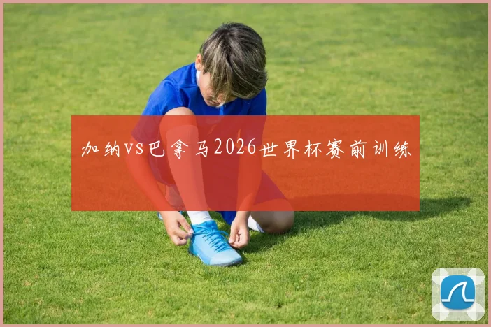 加纳vs巴拿马2026世界杯赛前训练