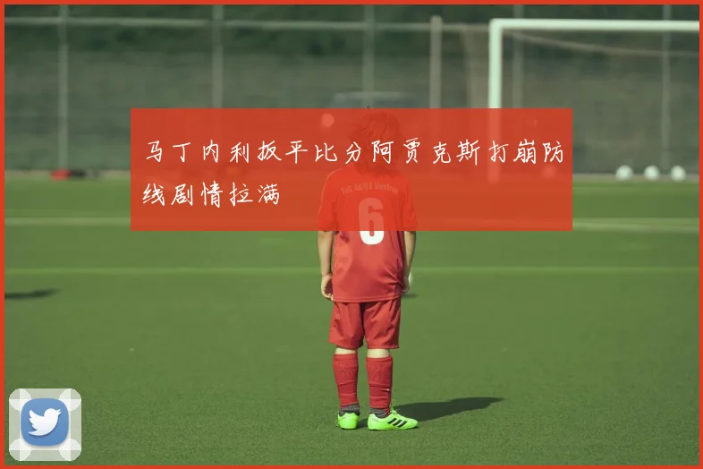 马丁内利扳平比分阿贾克斯打崩防线剧情拉满