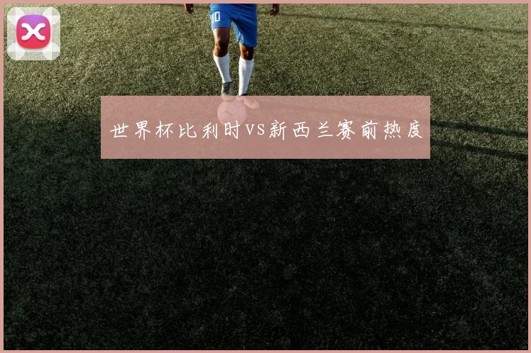世界杯比利时vs新西兰赛前热度