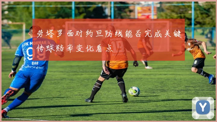 劳塔罗面对约旦防线能否完成关键传球赔率变化看点