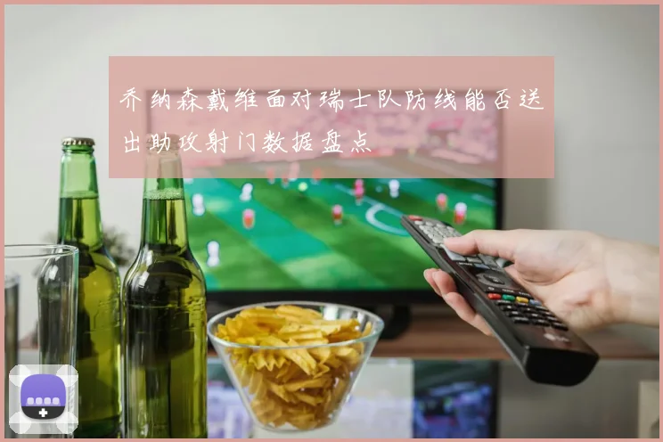 乔纳森戴维面对瑞士队防线能否送出助攻射门数据盘点