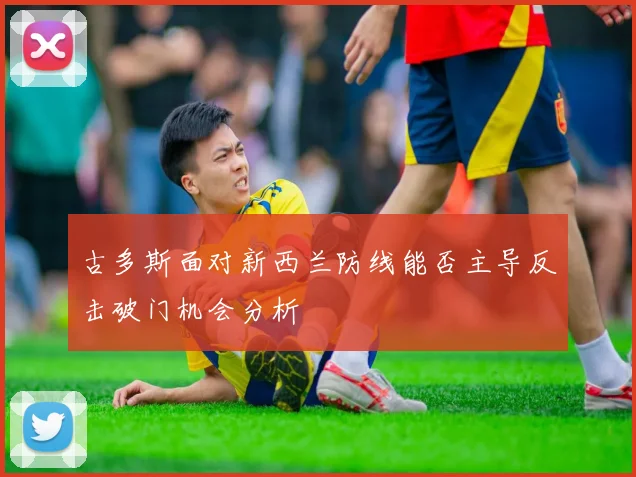 古多斯面对新西兰防线能否主导反击破门机会分析