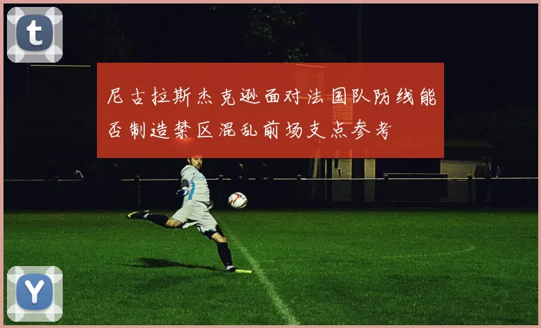 尼古拉斯杰克逊面对法国队防线能否制造禁区混乱前场支点参考