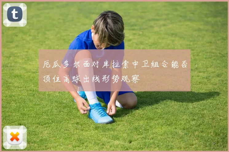 厄瓜多尔面对库拉索中卫组合能否顶住高球出线形势观察
