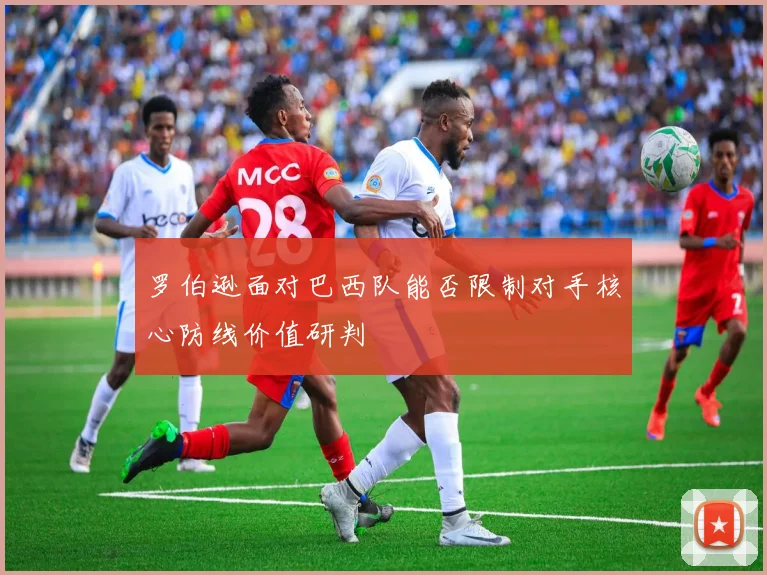 罗伯逊面对巴西队能否限制对手核心防线价值研判