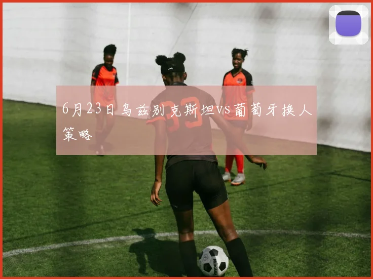 6月23日乌兹别克斯坦vs葡萄牙换人策略