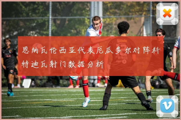 恩纳瓦伦西亚代表厄瓜多尔对阵科特迪瓦射门数据分析