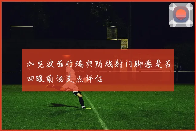 加克波面对瑞典防线射门脚感是否回暖前场支点评估