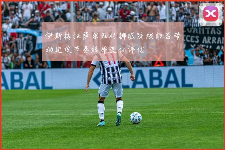 伊斯梅拉萨尔面对挪威防线能否带动进攻节奏赔率变化评估