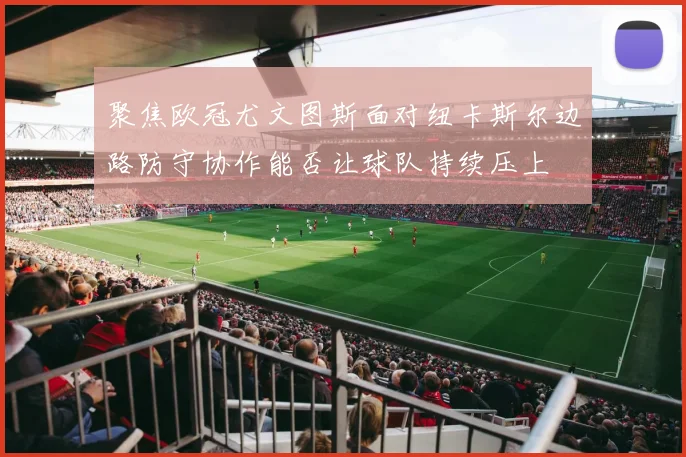 聚焦欧冠尤文图斯面对纽卡斯尔边路防守协作能否让球队持续压上
