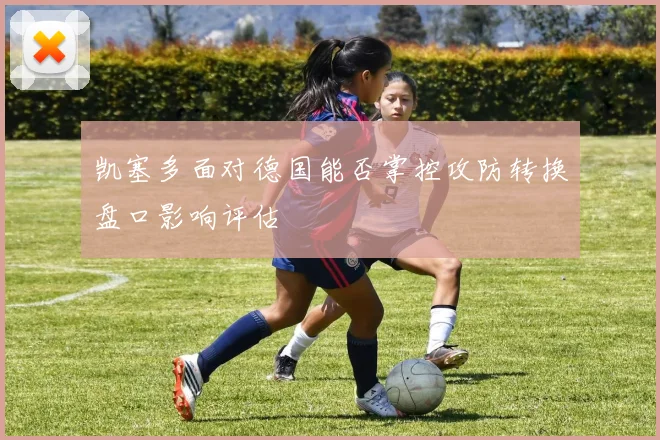 凯塞多面对德国能否掌控攻防转换盘口影响评估