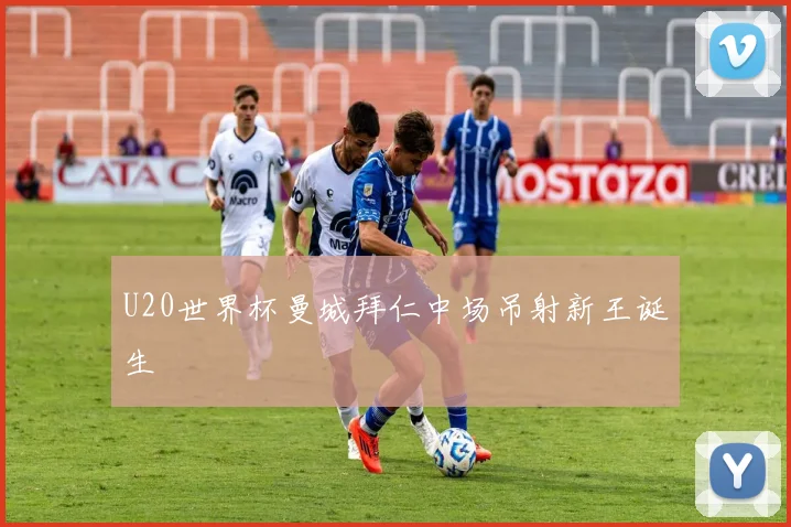 U20世界杯曼城拜仁中场吊射新王诞生