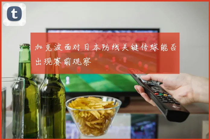 加克波面对日本防线关键传球能否出现赛前观察